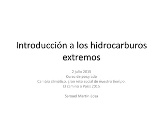 Introducción a los hidrocarburos
extremos
2 julio 2015
Curso de posgrado
Cambio climático, gran reto social de nuestro tiempo.
El camino a París 2015
Samuel Martín-Sosa
 