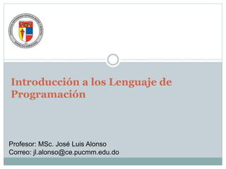 Introducción a los Lenguaje de
Programación
Profesor: MSc. José Luis Alonso
Correo: jl.alonso@ce.pucmm.edu.do
 