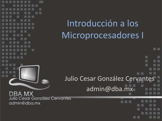 Introducción a los
Microprocesadores I



Julio Cesar González Cervantes
        admin@dba.mx
 