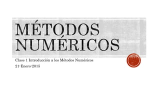 Clase 1 Introducción a los Métodos Numéricos
21-Enero-2015
 