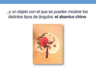 ..y un objeto con el que se pueden mostrar los
distintos tipos de ángulos: el abanico chino