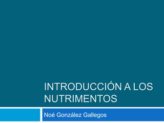 INTRODUCCIÓN A LOS
NUTRIMENTOS
Noé González Gallegos
 