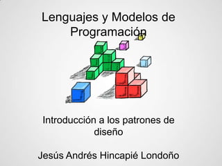 Lenguajes y Modelos de
Programación
Introducción a los patrones de
diseño
Jesús Andrés Hincapié Londoño
 