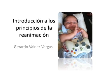 Introducción a los 
principios de la 
reanimación 
Gerardo Valdez Vargas 
 