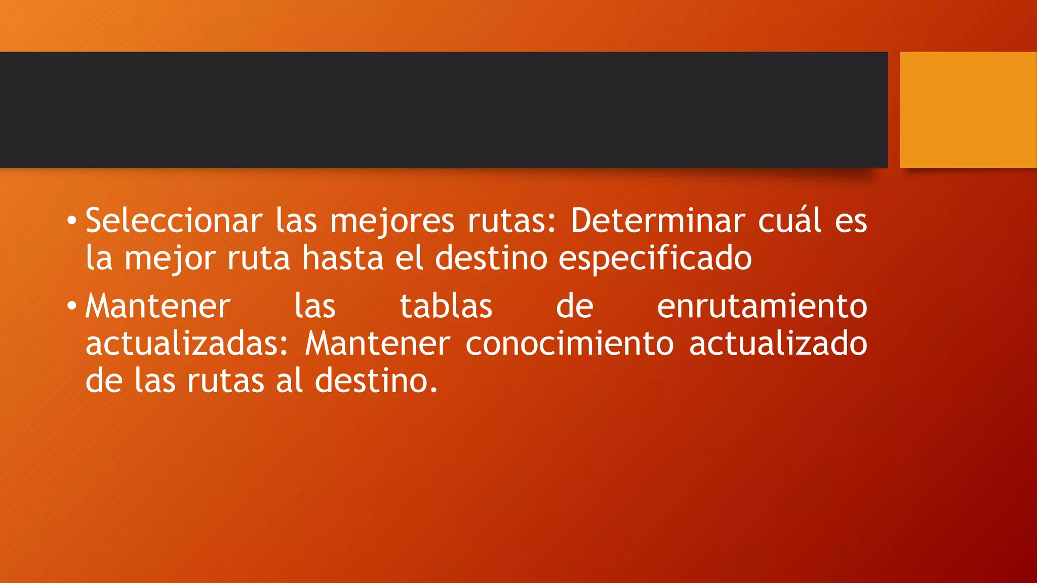 • Seleccionar las mejores rutas: Determinar cuál es
la mejor ruta hasta el destino especificado
• Mantener las tablas de enrutamiento
actualizadas: Mantener conocimiento actualizado
de las rutas al destino.
 