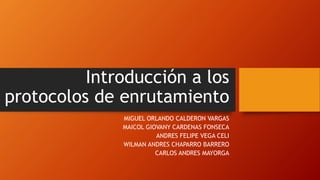 Introducción a los
protocolos de enrutamiento
MIGUEL ORLANDO CALDERON VARGAS
MAICOL GIOVANY CARDENAS FONSECA
ANDRES FELIPE VEGA CELI
WILMAN ANDRES CHAPARRO BARRERO
CARLOS ANDRES MAYORGA
 