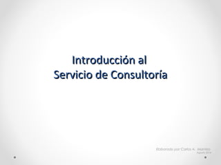 Introducción alIntroducción al
Servicio de ConsultoríaServicio de Consultoría
Elaborado por Carlos A. Manteo
Agosto 2014
 