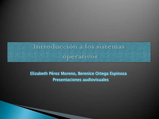 Introducción a los sistemas operativos Elizabeth Pérez Moreno, Berenice Ortega Espinosa Presentaciones audiovisuales 