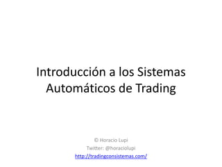 Introducción a los Sistemas
Automáticos de Trading

© Horacio Lupi
Twitter: @horaciolupi
http://tradingconsistemas.com/

 