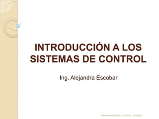 INTRODUCCIÓN A LOS
SISTEMAS DE CONTROL
    Ing. Alejandra Escobar




                   Instrumentación y Control. Unidad I
 