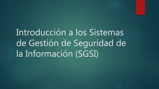 Introducción a los Sistemas
de Gestión de Seguridad de
la Información (SGSI)
 