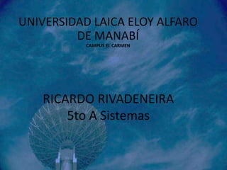 UNIVERSIDAD LAICA ELOY ALFARO
         DE MANABÍ
          CAMPUS EL CARMEN




   RICARDO RIVADENEIRA
       5to A Sistemas
 