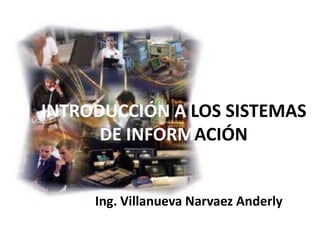 INTRODUCCIÓN A LOS SISTEMAS
      DE INFORMACIÓN


     Ing. Villanueva Narvaez Anderly
 