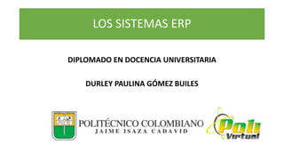 LOS SISTEMAS ERP
DIPLOMADO EN DOCENCIA UNIVERSITARIA
DURLEY PAULINA GÓMEZ BUILES
 