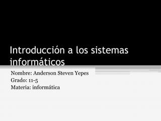 Introducción a los sistemas
informáticos
Nombre: Anderson Steven Yepes
Grado: 11-5
Materia: informática
 