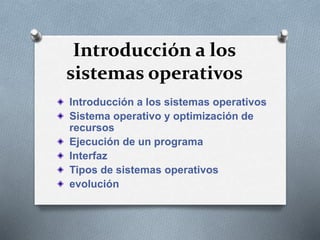 Introducción a los
sistemas operativos
Introducción a los sistemas operativos
Sistema operativo y optimización de
recursos
Ejecución de un programa
Interfaz
Tipos de sistemas operativos
evolución
 