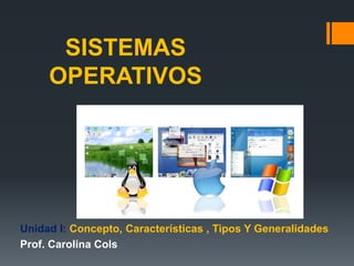 SISTEMAS
     OPERATIVOS




Unidad I: Concepto, Características , Tipos Y Generalidades
Prof. Carolina Cols
 