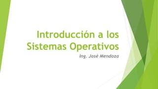 Introducción a los
Sistemas Operativos
Ing. José Mendoza
 