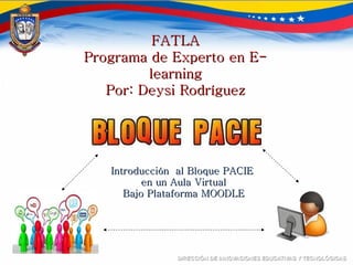 Introducción  al Bloque PACIE  en un Aula Virtual Bajo Plataforma MOODLE FATLA Programa de Experto en E-learning Por: Deysi Rodríguez 