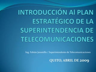 Ing. Fabián Jaramillo / Superintendente de Telecomunicaciones


                      QUITO, ABRIL DE 2009
 