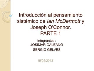 Introducción al pensamiento
sistémico de Ian McDermott y
      Joseph O'Connor.
          PARTE 1
        Integrantes :
     JOSIMAR GALEANO
      SERGIO GELVES


        15/02/2013
 