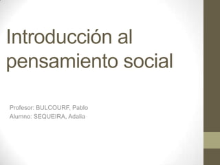 Introducción al
pensamiento social

Profesor: BULCOURF, Pablo
Alumno: SEQUEIRA, Adalia
 