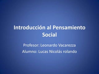 Introducción al Pensamiento
           Social
   Profesor: Leonardo Vacarezza
   Alumno: Lucas Nicolás rolando
 