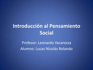 Introducción al Pensamiento
           Social
    Profesor: Leonardo Vacarezza
   Alumno: Lucas Nicolás Rolando
 