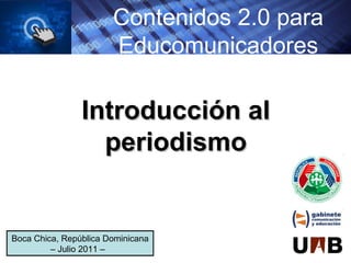 Contenidos 2.0 para
Educomunicadores
Boca Chica, República Dominicana
– Julio 2011 –
Introducción alIntroducción al
periodismoperiodismo
 