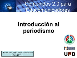 Introducción al periodismo Contenidos 2.0 para Educomunicadores Boca Chica, República Dominicana – Julio 2011 –  