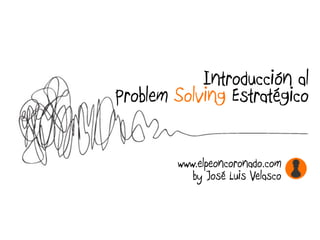 Introducción al
Problem Solving Estratégico
www.elpeoncoronado.com
by José Luis Velasco
 