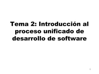1 
Tema 2: Introducción al 
proceso unificado de 
desarrollo de software 
 