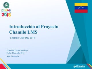 Introducción al Proyecto
Chamilo LMS
Expositor: Doctor Juan Laya
Chamilo User Day 2016
Fecha: 28 de Julio 2016
Sede: Venezuela
 