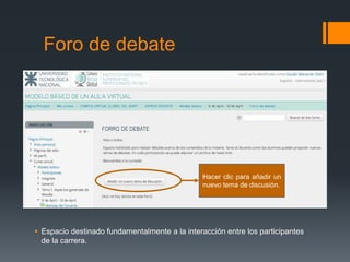 Foro de debate
 Espacio destinado fundamentalmente a la interacción entre los participantes
de la carrera.
Hacer clic para añadir un
nuevo tema de discusión.
 