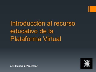 Introducción al recurso
educativo de la
Plataforma Virtual
Lic. Claudia V. Wieczorek
 
