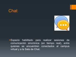 Chat
Espacio habilitado para realizar sesiones de
comunicación sincrónica (en tiempo real), entre
quienes se encuentren conectados al campus
virtual y a la Sala de Chat.
 