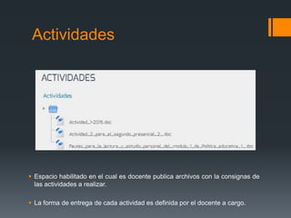 Actividades
 Espacio habilitado en el cual es docente publica archivos con la consignas de
las actividades a realizar.
 La forma de entrega de cada actividad es definida por el docente a cargo.
 