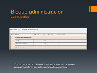 Bloque administración
Calificaciones
• En el momento en el que el docente califica al alumno aparecerá
automáticamente en su casilla correspondiente del libro.
 