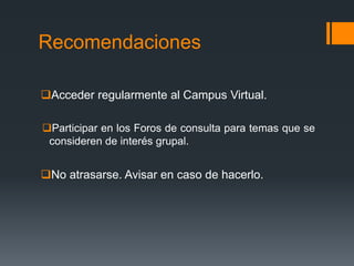 Recomendaciones
Acceder regularmente al Campus Virtual.
Participar en los Foros de consulta para temas que se
consideren de interés grupal.
No atrasarse. Avisar en caso de hacerlo.
 