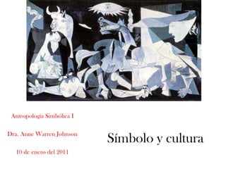 Antropología Simbólica I Dra. Anne Warren Johnson  10 de enero del 2011 Símbolo y cultura 