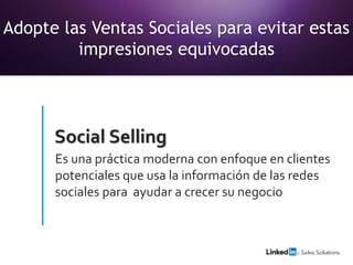 Adopte las Ventas Sociales para evitar estas
impresiones equivocadas
Es una práctica moderna con enfoque en clientes
potenciales que usa la información de las redes
sociales para ayudar a crecer su negocio
Social Selling
 