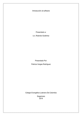 Introducción al software
Presentado a:
Lic .Rolando Gutiérrez
Presentado Por:
Patricia Vargas Rodríguez
Colegio Evangélico Luterano De Colombia
Sogamoso
2014
 