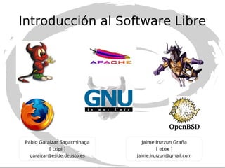 Introducción al Software Libre
Jaime Irurzun Graña
[ etox ]
jaime.irurzun@gmail.com
Pablo Garaizar Sagarminaga
[ txipi ]
garaizar@eside.deusto.es
 