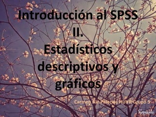 Introducción al SPSS
II.
Estadísticos
descriptivos y
gráficos
Carmen Alé Palacios HUVR Grupo 5
 