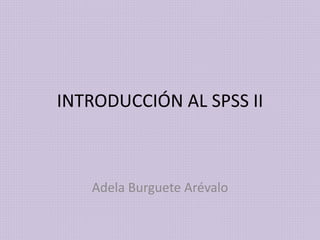 INTRODUCCIÓN AL SPSS II
Adela Burguete Arévalo
 