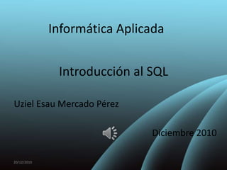 Informática Aplicada


              Introducción al SQL

Uziel Esau Mercado Pérez

                              Diciembre 2010

20/12/2010
 