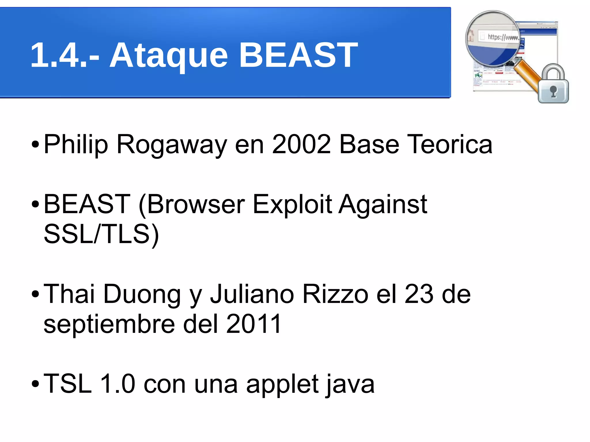 1.4.- Ataque BEAST

●   Philip Rogaway en 2002 Base Teorica

●   BEAST (Browser Exploit Against
    SSL/TLS)

●   Thai Duong y Juliano Rizzo el 23 de
    septiembre del 2011

●   TSL 1.0 con una applet java
 