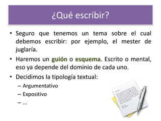 ¿Qué escribir? 
•Seguro que tenemos un tema sobre el cual debemos escribir: por ejemplo, el mester de juglaría. 
•Haremos ...