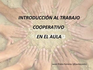 INTRODUCCIÓN AL TRABAJO COOPERATIVO  EN EL AULA Javier Prieto Pariente (@javitecnotic) 