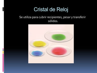 Cristal de Reloj
Se utiliza para cubrir recipientes, pesar y transferir
sólidos.
 